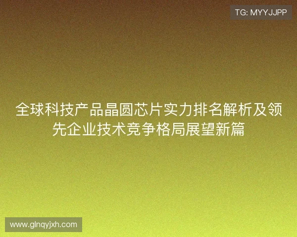 全球科技产品晶圆芯片实力排名解析及领先企业技术竞争格局展望新篇
