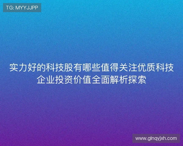 实力好的科技股有哪些值得关注优质科技企业投资价值全面解析探索