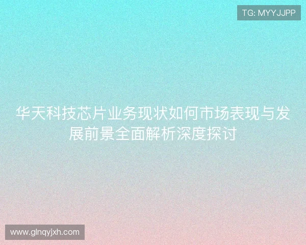 华天科技芯片业务现状如何市场表现与发展前景全面解析深度探讨